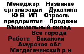 Менеджер › Название организации ­ Духанина Ю.В, ИП › Отрасль предприятия ­ Продажи › Минимальный оклад ­ 17 000 - Все города Работа » Вакансии   . Амурская обл.,Магдагачинский р-н